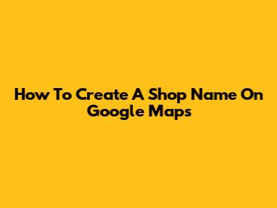 How To Create A Shop Name On Google Maps