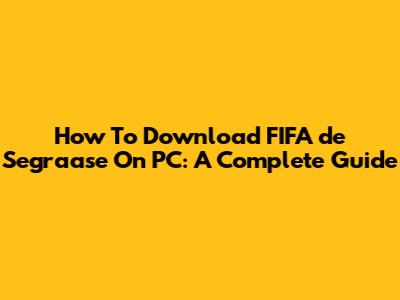 How To Download FIFA "de Segraase" On PC: A Complete Guide