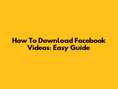 How To Download Facebook Videos: Easy Guide