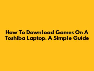 How To Download Games On A Toshiba Laptop: A Simple Guide