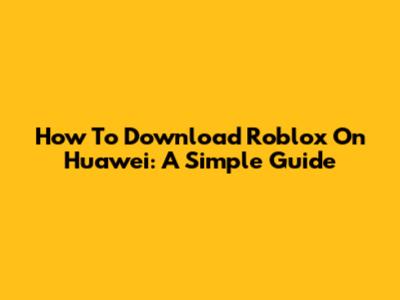 How To Download Roblox On Huawei: A Simple Guide
