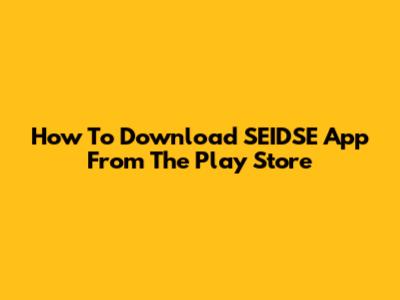 How To Download SEIDSE App From The Play Store