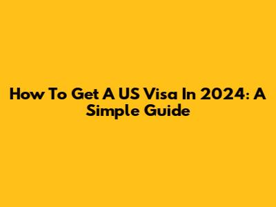How To Get A US Visa In 2024: A Simple Guide
