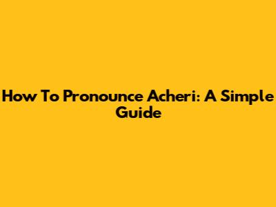 How To Pronounce Acheri: A Simple Guide