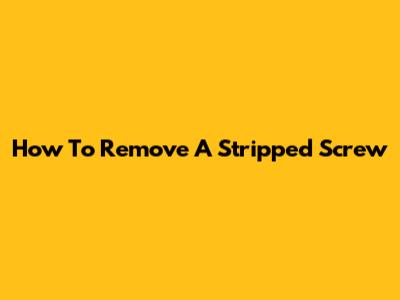 How To Remove A Stripped Screw