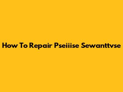 How To Repair Pseiiise Sewanttvse