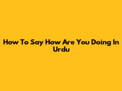 How To Say 'How Are You Doing' In Urdu