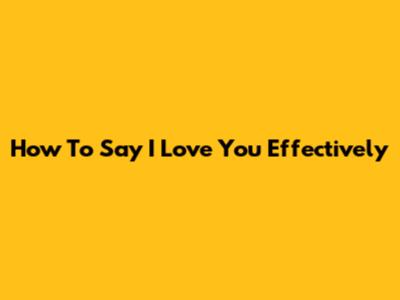 How To Say 'I Love You' Effectively