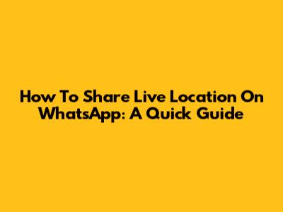 How To Share Live Location On WhatsApp: A Quick Guide