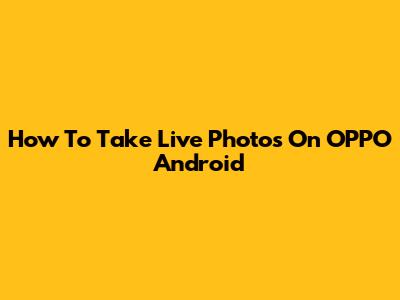 How To Take Live Photos On OPPO Android