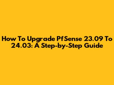 How To Upgrade PfSense 23.09 To 24.03: A Step-by-Step Guide