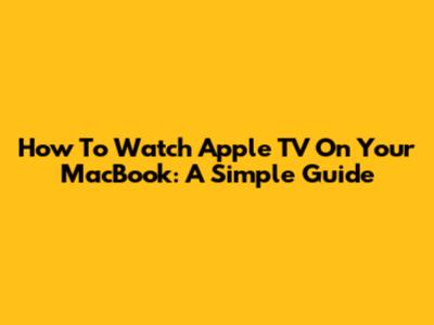How To Watch Apple TV On Your MacBook: A Simple Guide