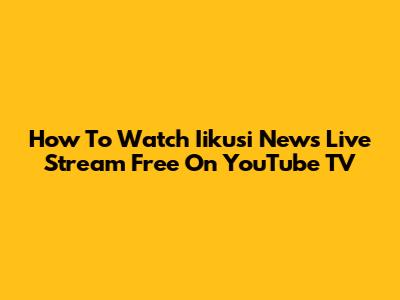 How To Watch Iikusi News Live Stream Free On YouTube TV