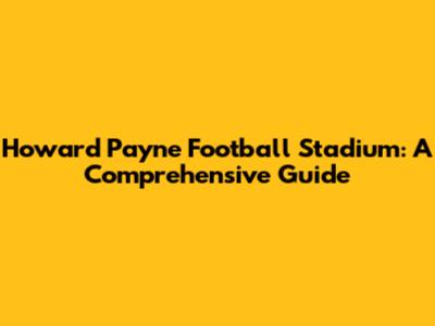 Howard Payne Football Stadium: A Comprehensive Guide