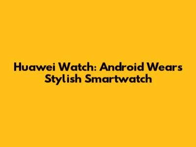 Huawei Watch: Android Wear's Stylish Smartwatch