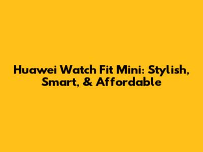 Huawei Watch Fit Mini: Stylish, Smart, & Affordable