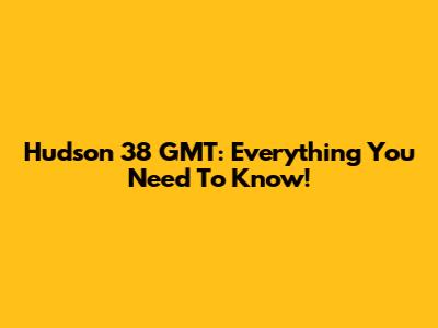 Hudson 38 GMT: Everything You Need To Know!