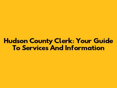 Hudson County Clerk: Your Guide To Services And Information