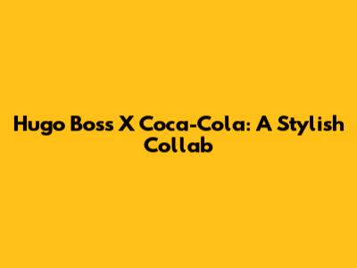 Hugo Boss X Coca-Cola: A Stylish Collab