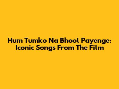 Hum Tumko Na Bhool Payenge: Iconic Songs From The Film