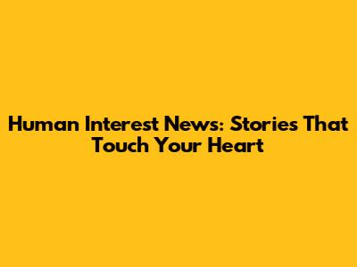 Human Interest News: Stories That Touch Your Heart