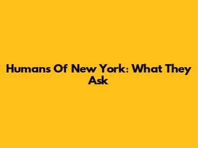 Humans Of New York: What They Ask