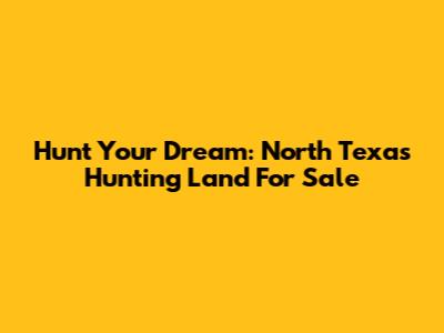 Hunt Your Dream: North Texas Hunting Land For Sale