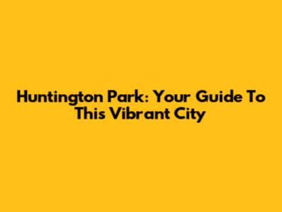 Huntington Park: Your Guide To This Vibrant City