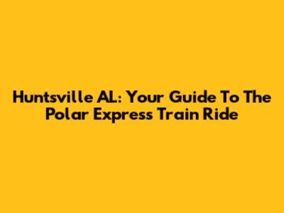 Huntsville AL: Your Guide To The Polar Express Train Ride