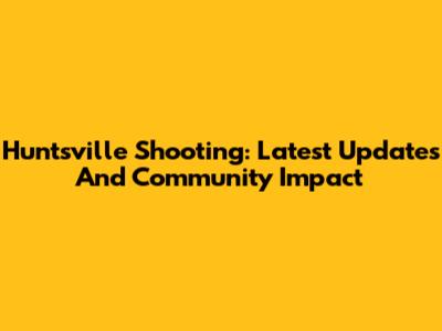 Huntsville Shooting: Latest Updates And Community Impact