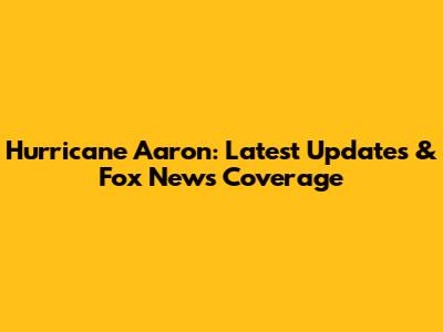 Hurricane Aaron: Latest Updates & Fox News Coverage