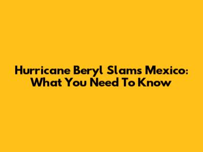 Hurricane Beryl Slams Mexico: What You Need To Know