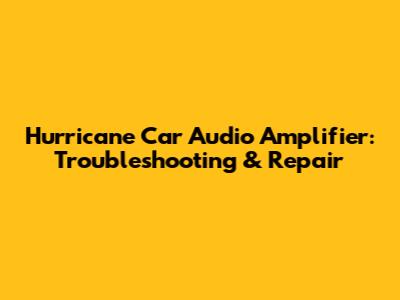 Hurricane Car Audio Amplifier: Troubleshooting & Repair