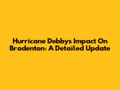 Hurricane Debby's Impact On Bradenton: A Detailed Update