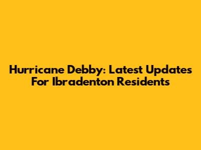 Hurricane Debby: Latest Updates For Ibradenton Residents