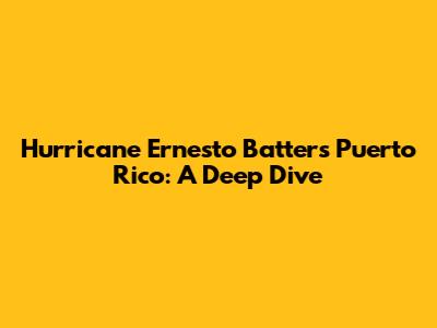 Hurricane Ernesto Batters Puerto Rico: A Deep Dive