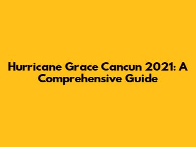 Hurricane Grace Cancun 2021: A Comprehensive Guide