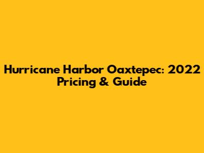 Hurricane Harbor Oaxtepec: 2022 Pricing & Guide
