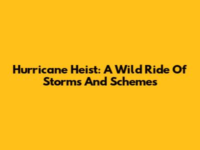 Hurricane Heist: A Wild Ride Of Storms And Schemes