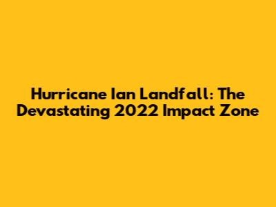 Hurricane Ian Landfall: The Devastating 2022 Impact Zone