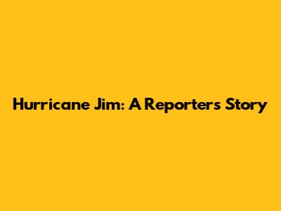 Hurricane Jim: A Reporter's Story