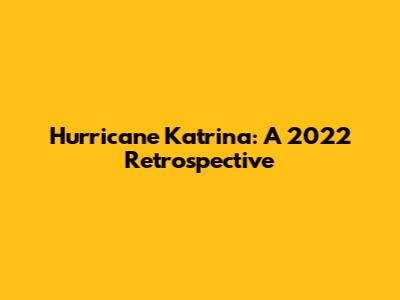 Hurricane Katrina: A 2022 Retrospective