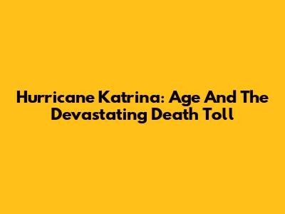 Hurricane Katrina: Age And The Devastating Death Toll