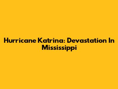 Hurricane Katrina: Devastation In Mississippi