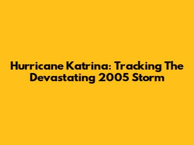 Hurricane Katrina: Tracking The Devastating 2005 Storm