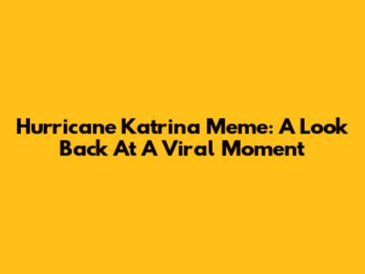 Hurricane Katrina Meme: A Look Back At A Viral Moment