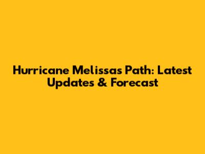 Hurricane Melissa's Path: Latest Updates & Forecast