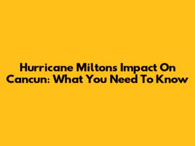 Hurricane Milton's Impact On Cancun: What You Need To Know