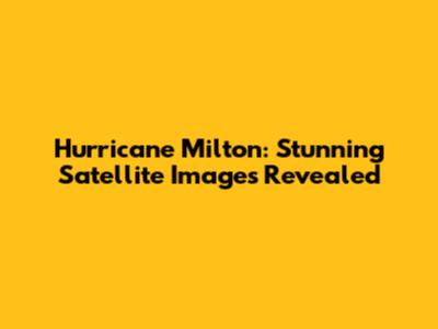 Hurricane Milton: Stunning Satellite Images Revealed