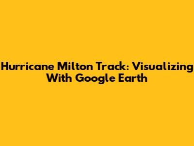 Hurricane Milton Track: Visualizing With Google Earth